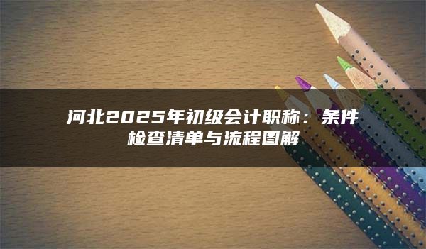 河北2025年初级会计职称：条件检查清单与流程图解