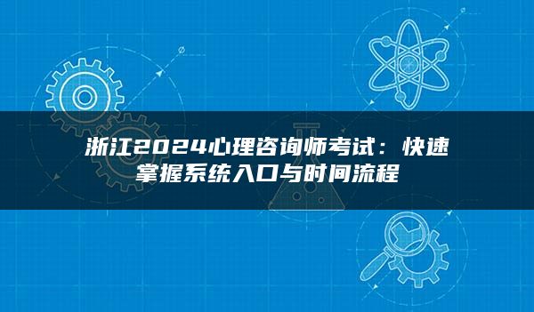 浙江2024心理咨询师考试：快速掌握系统入口与时间流程