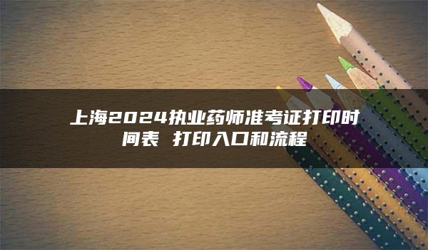 上海2024执业药师准考证打印时间表 打印入口和流程