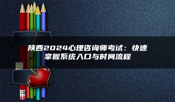 陕西2024心理咨询师考试：快速掌握系统入口与时间流程