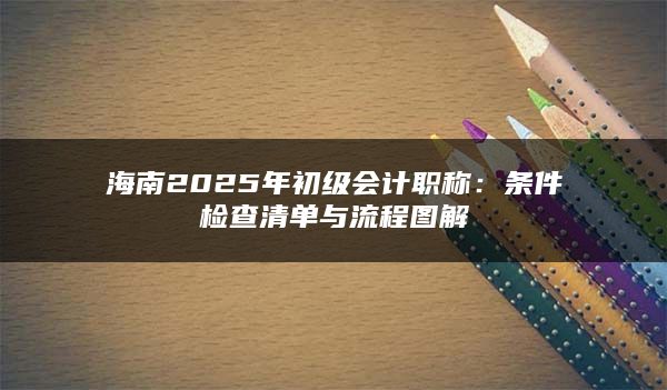 海南2025年初级会计职称：条件检查清单与流程图解