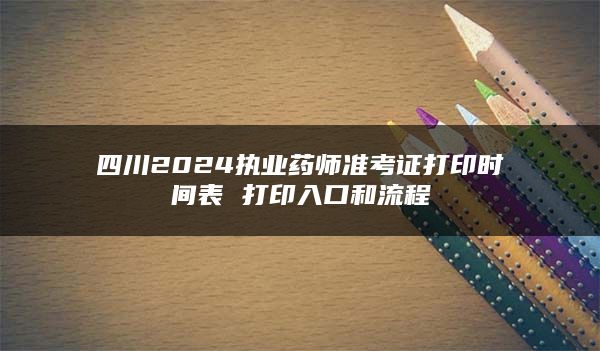 四川2024执业药师准考证打印时间表 打印入口和流程