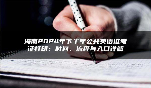 海南2024年下半年公共英语准考证打印：时间、流程与入口详解