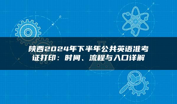 陕西2024年下半年公共英语准考证打印：时间、流程与入口详解