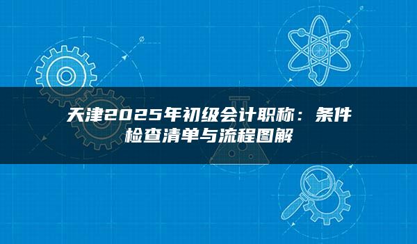 天津2025年初级会计职称：条件检查清单与流程图解