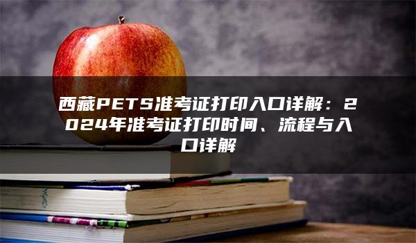 西藏PETS准考证打印入口详解：2024年准考证打印时间、流程与入口详解