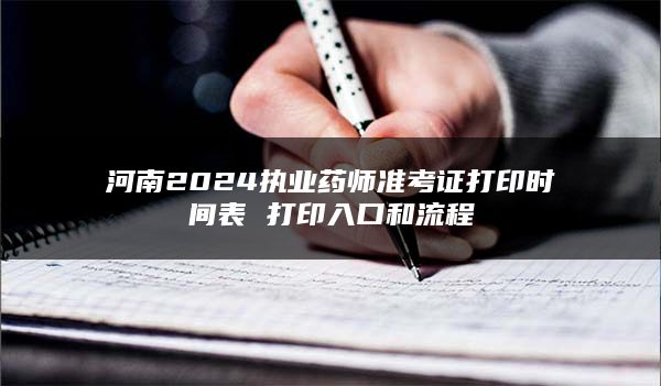 河南2024执业药师准考证打印时间表 打印入口和流程