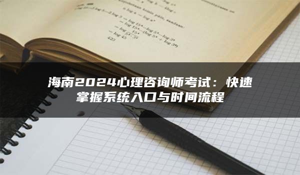 海南2024心理咨询师考试：快速掌握系统入口与时间流程