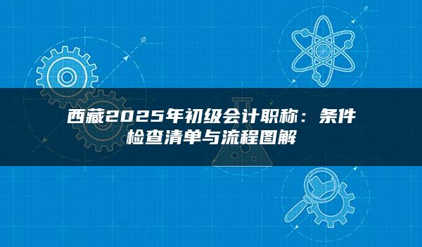 西藏2025年初级会计职称：条件检查清单与流程图解