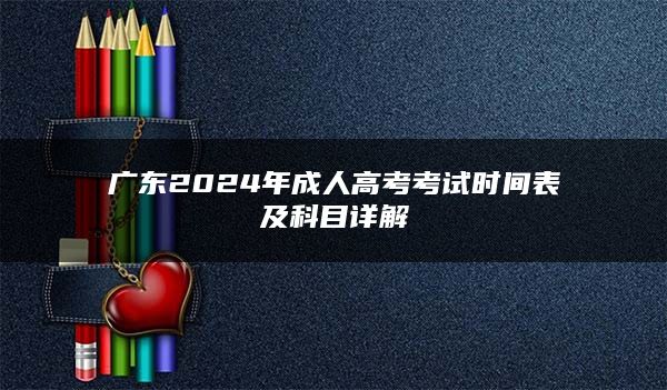 广东2024年成人高考考试时间表及科目详解