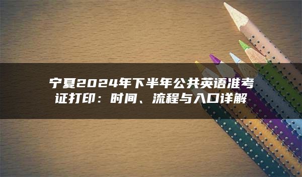 宁夏2024年下半年公共英语准考证打印：时间、流程与入口详解