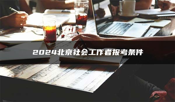 2024北京社会工作者报考条件