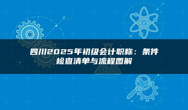 四川2025年初级会计职称：条件检查清单与流程图解