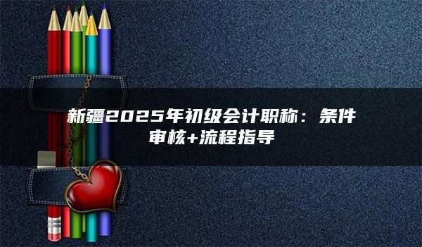 新疆2025年初级会计职称：条件审核+流程指导