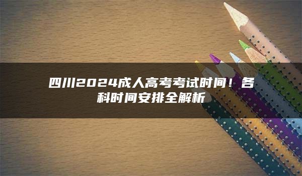 四川2024成人高考考试时间！各科时间安排全解析