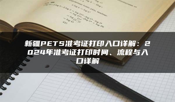 新疆PETS准考证打印入口详解：2024年准考证打印时间、流程与入口详解