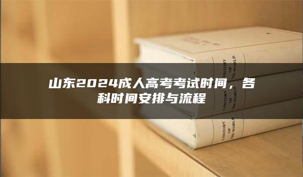 山东2024成人高考考试时间，各科时间安排与流程