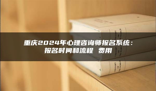 重庆2024年心理咨询师报名系统：报名时间和流程 费用