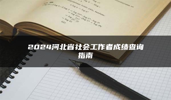 2024河北省社会工作者成绩查询指南