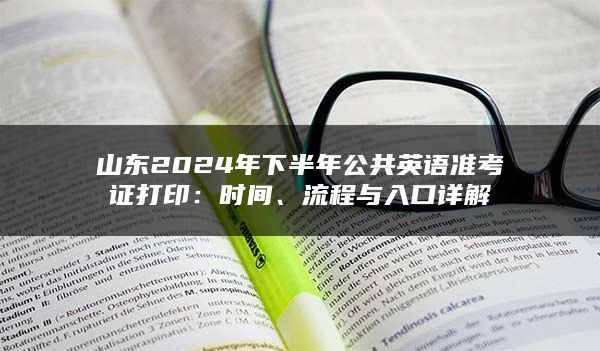 山东2024年下半年公共英语准考证打印：时间、流程与入口详解