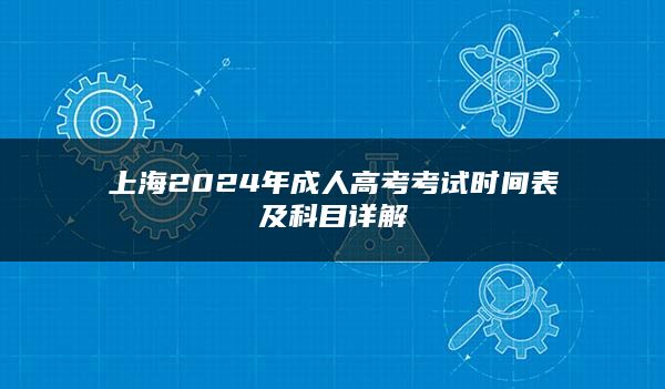 上海2024年成人高考考试时间表及科目详解