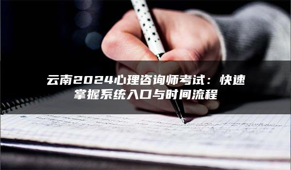 云南2024心理咨询师考试：快速掌握系统入口与时间流程