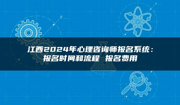 江西2024年心理咨询师报名系统：报名时间和流程 报名费用