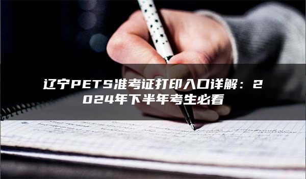 辽宁PETS准考证打印入口详解：2024年下半年考生必看