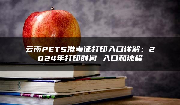 云南PETS准考证打印入口详解：2024年打印时间 入口和流程