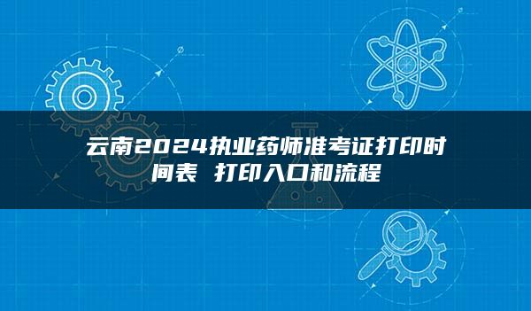 云南2024执业药师准考证打印时间表 打印入口和流程