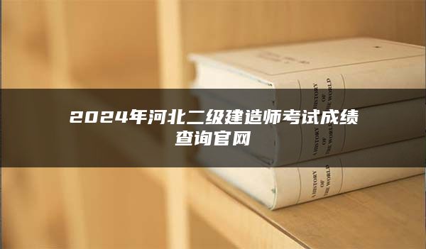 2024年河北二级建造师考试成绩查询官网