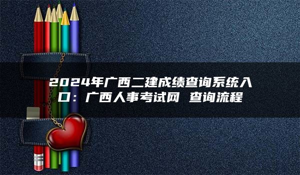 2024年广西二建成绩查询系统入口：广西人事考试网 查询流程