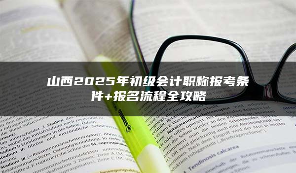 山西2025年初级会计职称报考条件+报名流程全攻略