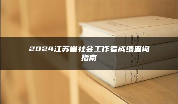 2024江苏省社会工作者成绩查询指南