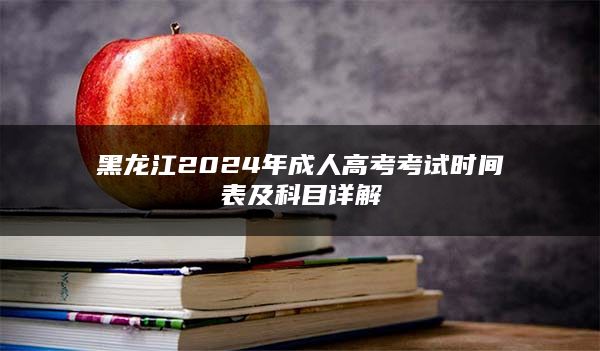 黑龙江2024年成人高考考试时间表及科目详解