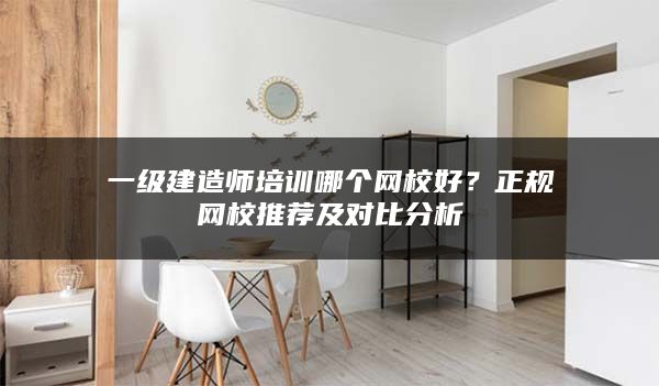 一级建造师培训哪个网校好？正规网校推荐及对比分析