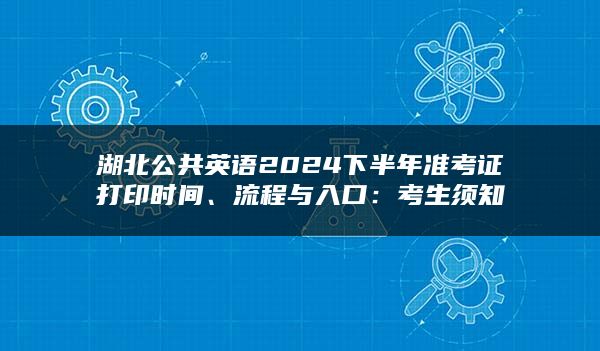 湖北公共英语2024下半年准考证打印时间、流程与入口：考生须知