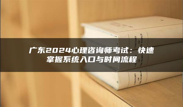 广东2024心理咨询师考试：快速掌握系统入口与时间流程