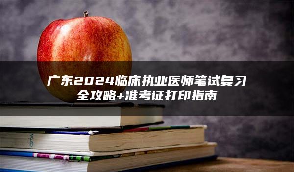 广东2024临床执业医师笔试复习全攻略+准考证打印指南