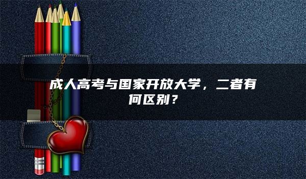 成人高考与国家开放大学，二者有何区别？