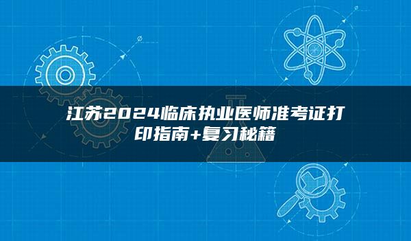 江苏2024临床执业医师准考证打印指南+复习秘籍