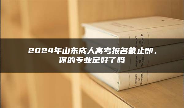 2024年山东成人高考报名截止即，你的专业定好了吗