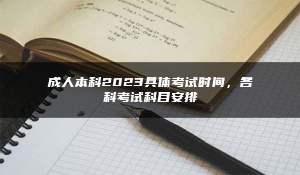 成人本科2023具体考试时间，各科考试科目安排