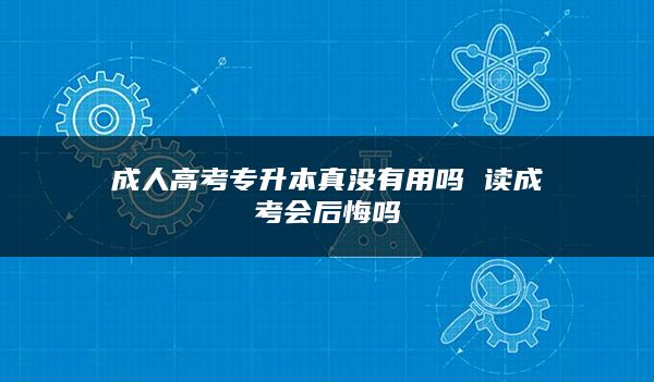 成人高考专升本真没有用吗 读成考会后悔吗