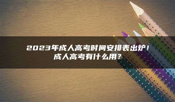 2023年成人高考时间安排表出炉！成人高考有什么用？