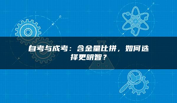 自考与成考：含金量比拼，如何选择更明智？