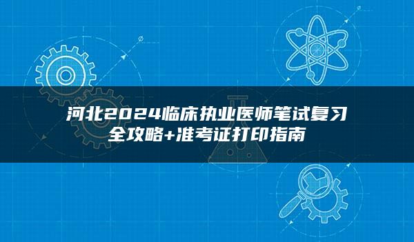 河北2024临床执业医师笔试复习全攻略+准考证打印指南