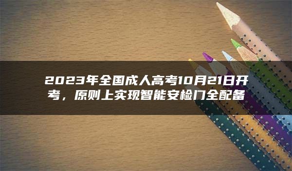 2023年全国成人高考10月21日开考，原则上实现智能安检门全配备