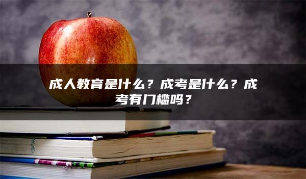 成人教育是什么？成考是什么？成考有门槛吗？