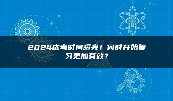 2024成考时间曝光！何时开始复习更加有效？